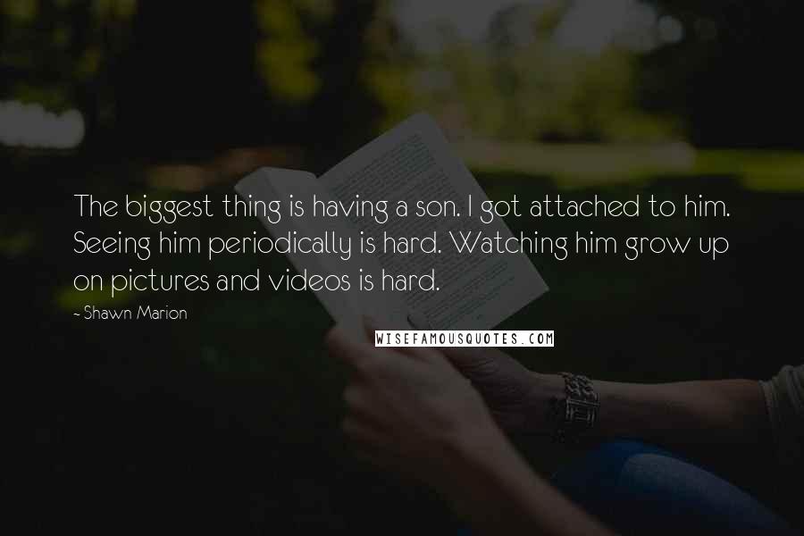 Shawn Marion Quotes: The biggest thing is having a son. I got attached to him. Seeing him periodically is hard. Watching him grow up on pictures and videos is hard.