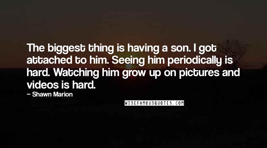 Shawn Marion Quotes: The biggest thing is having a son. I got attached to him. Seeing him periodically is hard. Watching him grow up on pictures and videos is hard.