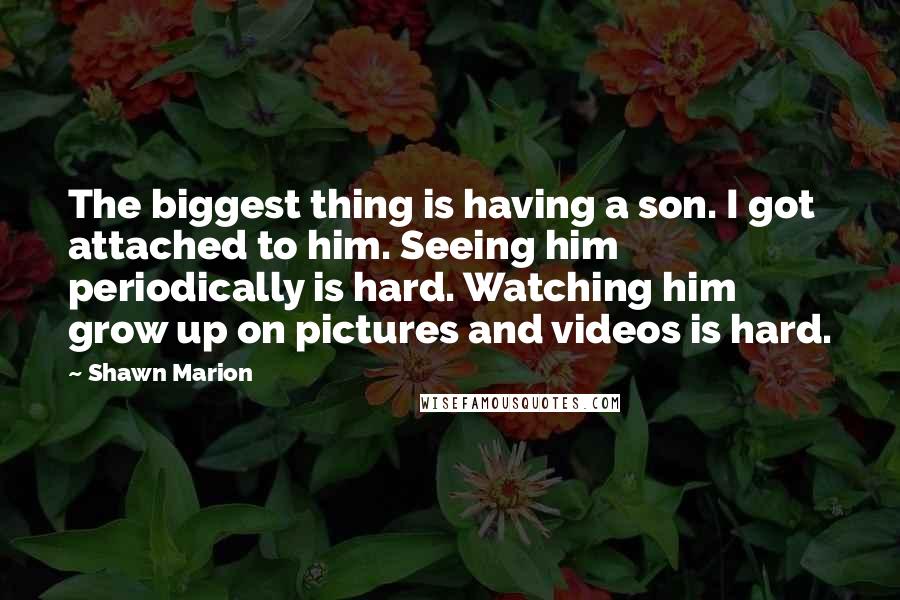 Shawn Marion Quotes: The biggest thing is having a son. I got attached to him. Seeing him periodically is hard. Watching him grow up on pictures and videos is hard.
