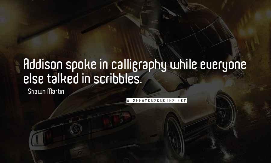 Shawn Martin Quotes: Addison spoke in calligraphy while everyone else talked in scribbles.