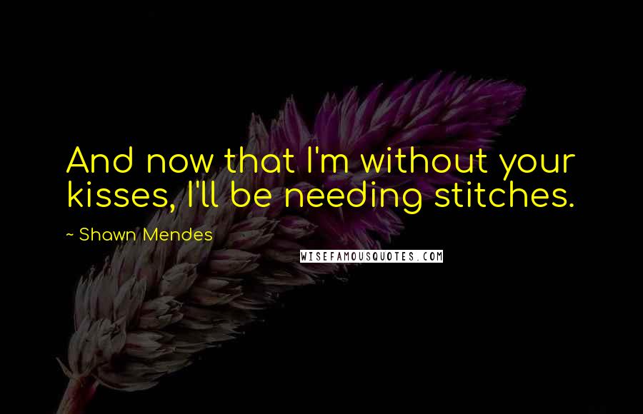 Shawn Mendes Quotes: And now that I'm without your kisses, I'll be needing stitches.