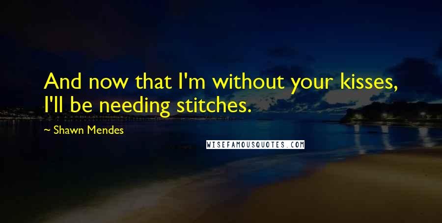 Shawn Mendes Quotes: And now that I'm without your kisses, I'll be needing stitches.