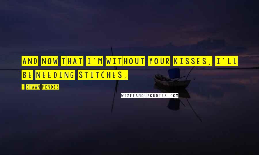 Shawn Mendes Quotes: And now that I'm without your kisses, I'll be needing stitches.