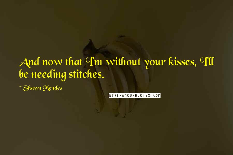 Shawn Mendes Quotes: And now that I'm without your kisses, I'll be needing stitches.