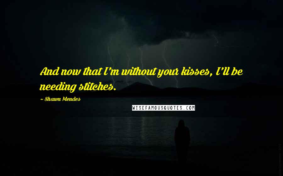 Shawn Mendes Quotes: And now that I'm without your kisses, I'll be needing stitches.