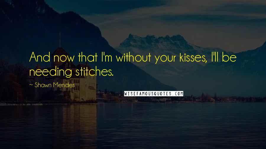 Shawn Mendes Quotes: And now that I'm without your kisses, I'll be needing stitches.