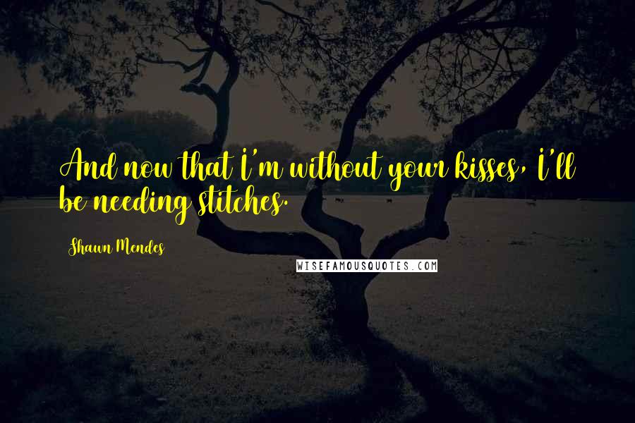 Shawn Mendes Quotes: And now that I'm without your kisses, I'll be needing stitches.