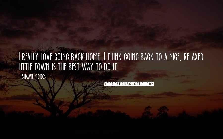 Shawn Mendes Quotes: I really love going back home. I think going back to a nice, relaxed little town is the best way to do it.