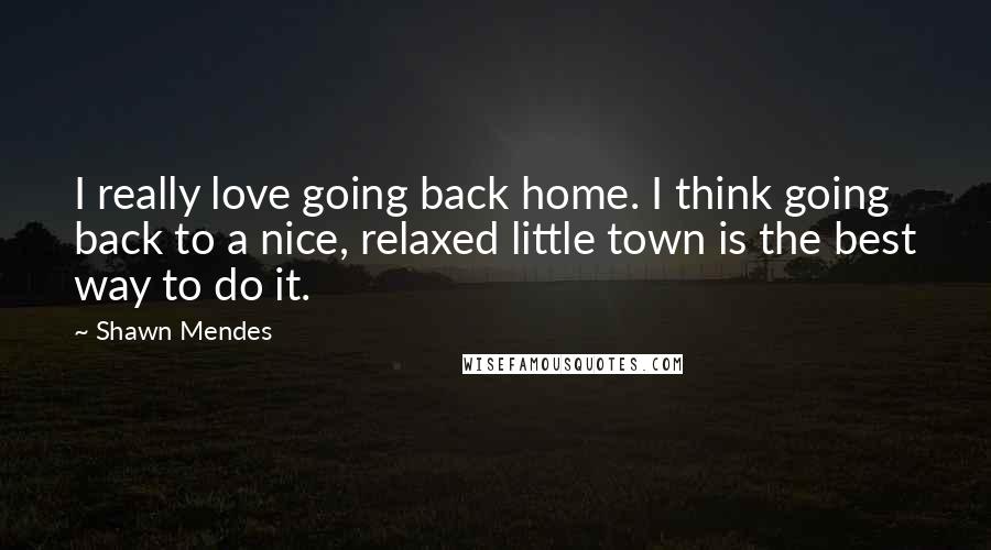 Shawn Mendes Quotes: I really love going back home. I think going back to a nice, relaxed little town is the best way to do it.