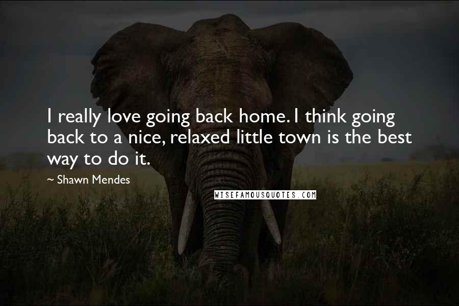 Shawn Mendes Quotes: I really love going back home. I think going back to a nice, relaxed little town is the best way to do it.