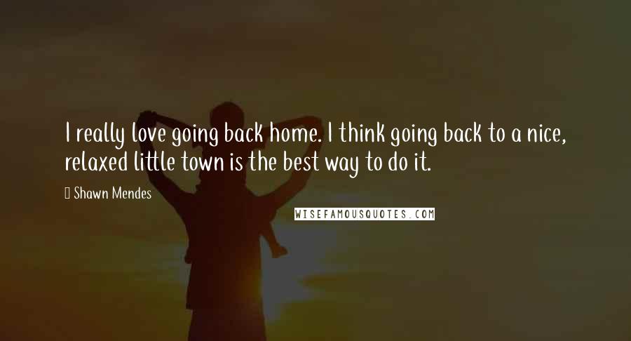 Shawn Mendes Quotes: I really love going back home. I think going back to a nice, relaxed little town is the best way to do it.
