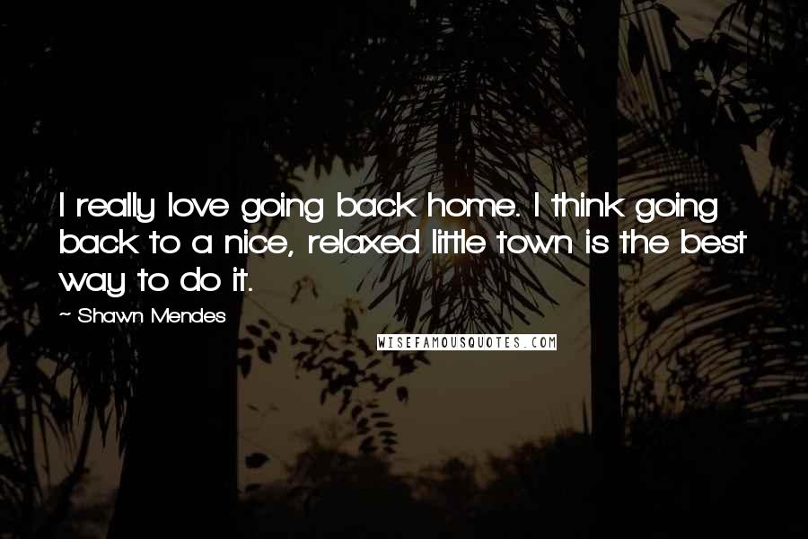 Shawn Mendes Quotes: I really love going back home. I think going back to a nice, relaxed little town is the best way to do it.