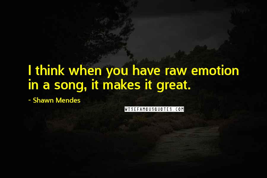 Shawn Mendes Quotes: I think when you have raw emotion in a song, it makes it great.