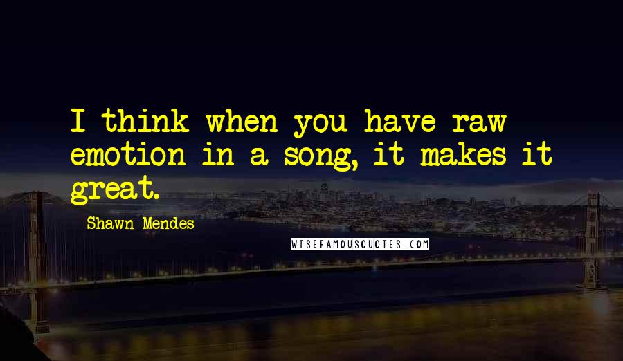 Shawn Mendes Quotes: I think when you have raw emotion in a song, it makes it great.