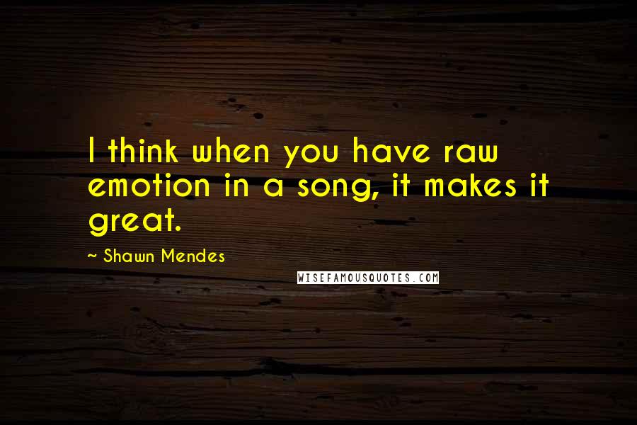 Shawn Mendes Quotes: I think when you have raw emotion in a song, it makes it great.