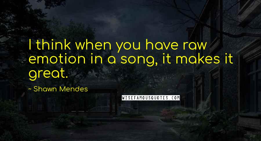 Shawn Mendes Quotes: I think when you have raw emotion in a song, it makes it great.