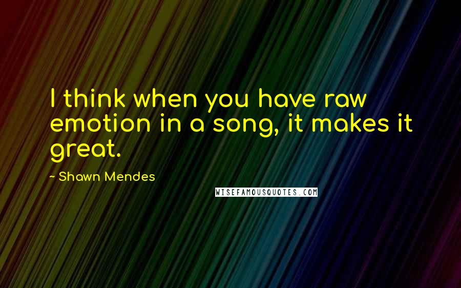 Shawn Mendes Quotes: I think when you have raw emotion in a song, it makes it great.