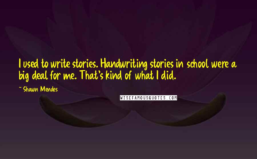 Shawn Mendes Quotes: I used to write stories. Handwriting stories in school were a big deal for me. That's kind of what I did.