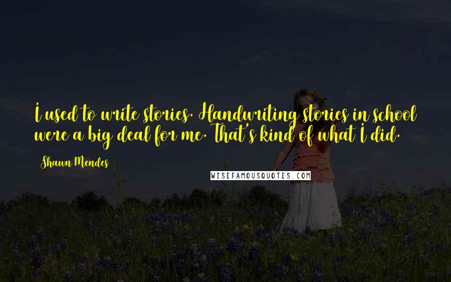 Shawn Mendes Quotes: I used to write stories. Handwriting stories in school were a big deal for me. That's kind of what I did.