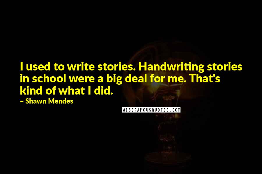 Shawn Mendes Quotes: I used to write stories. Handwriting stories in school were a big deal for me. That's kind of what I did.