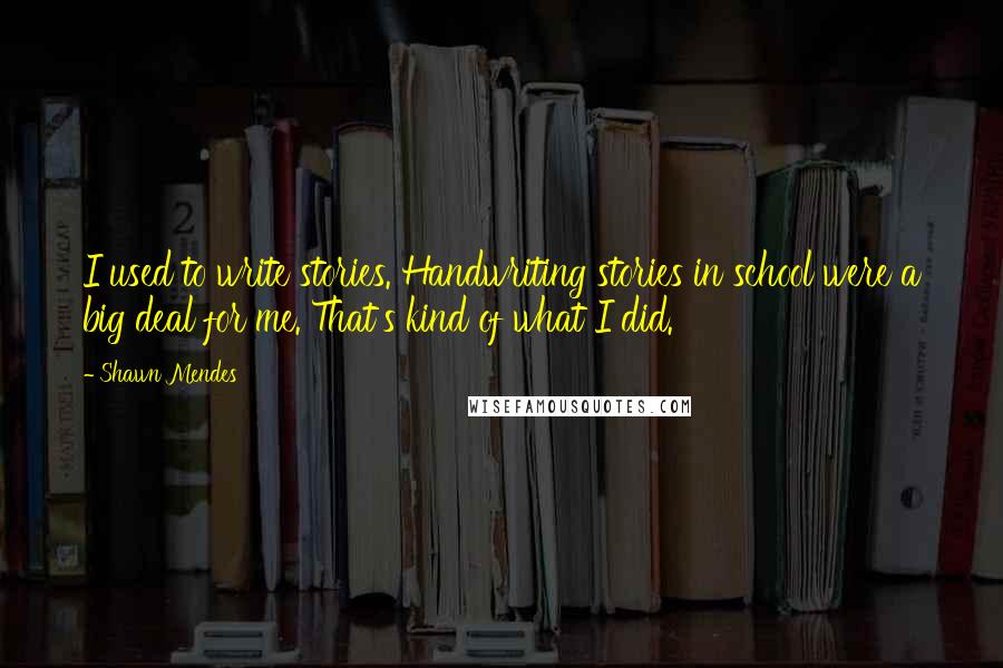 Shawn Mendes Quotes: I used to write stories. Handwriting stories in school were a big deal for me. That's kind of what I did.