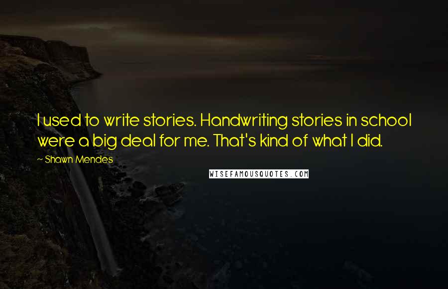 Shawn Mendes Quotes: I used to write stories. Handwriting stories in school were a big deal for me. That's kind of what I did.