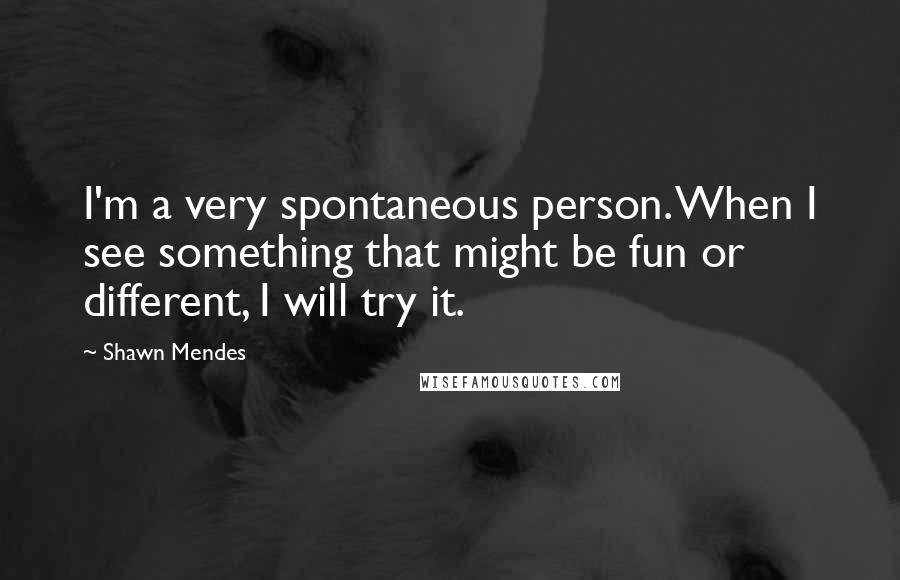 Shawn Mendes Quotes: I'm a very spontaneous person. When I see something that might be fun or different, I will try it.