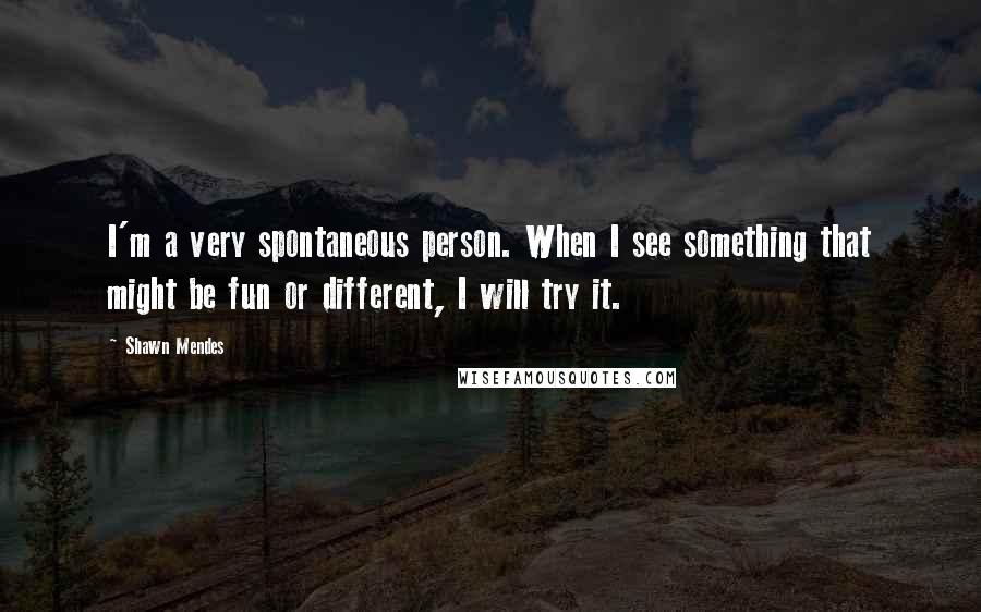 Shawn Mendes Quotes: I'm a very spontaneous person. When I see something that might be fun or different, I will try it.