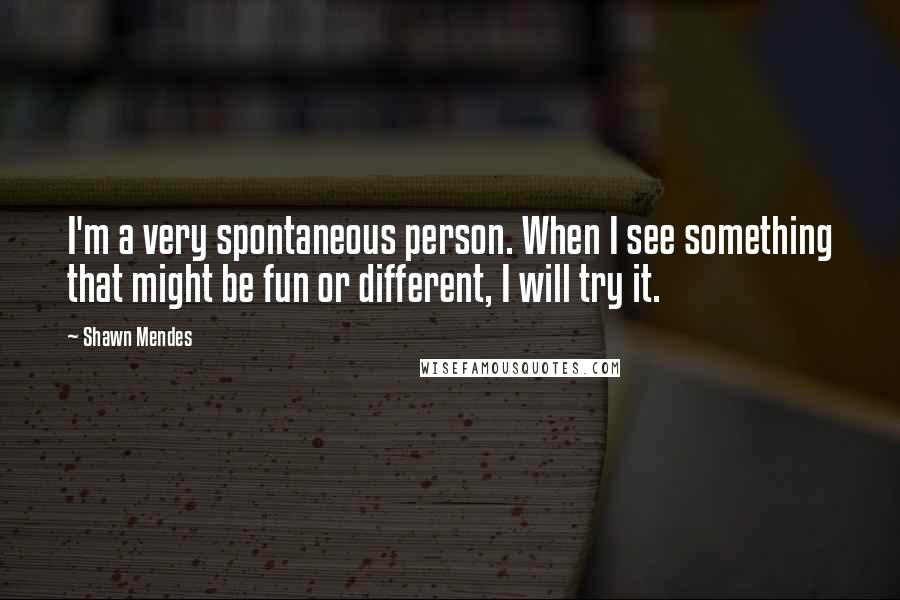 Shawn Mendes Quotes: I'm a very spontaneous person. When I see something that might be fun or different, I will try it.