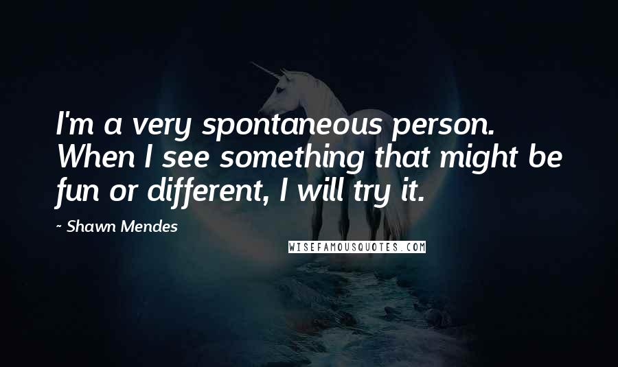 Shawn Mendes Quotes: I'm a very spontaneous person. When I see something that might be fun or different, I will try it.