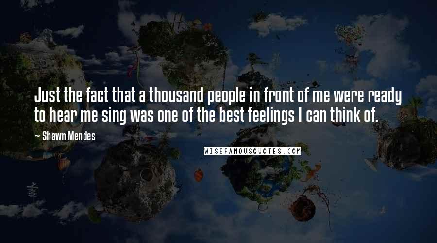 Shawn Mendes Quotes: Just the fact that a thousand people in front of me were ready to hear me sing was one of the best feelings I can think of.