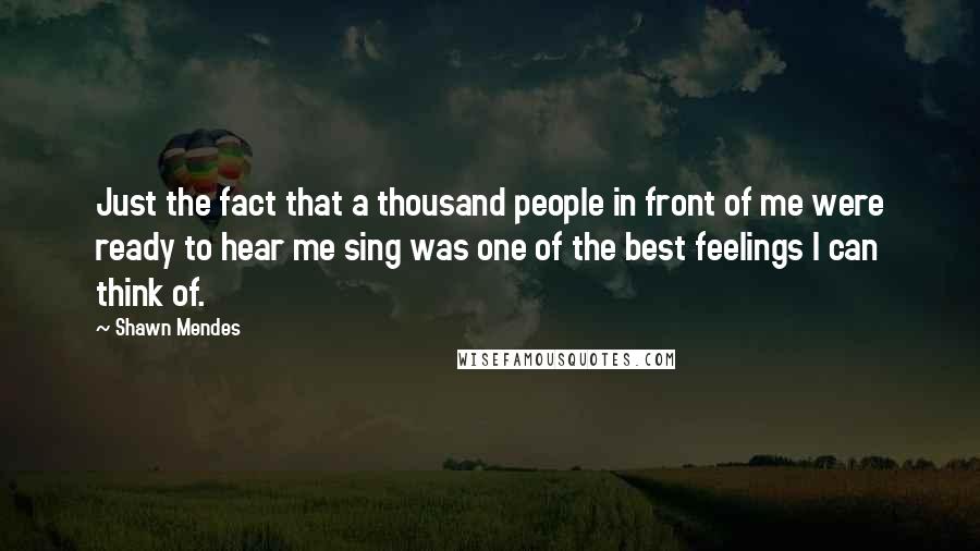 Shawn Mendes Quotes: Just the fact that a thousand people in front of me were ready to hear me sing was one of the best feelings I can think of.