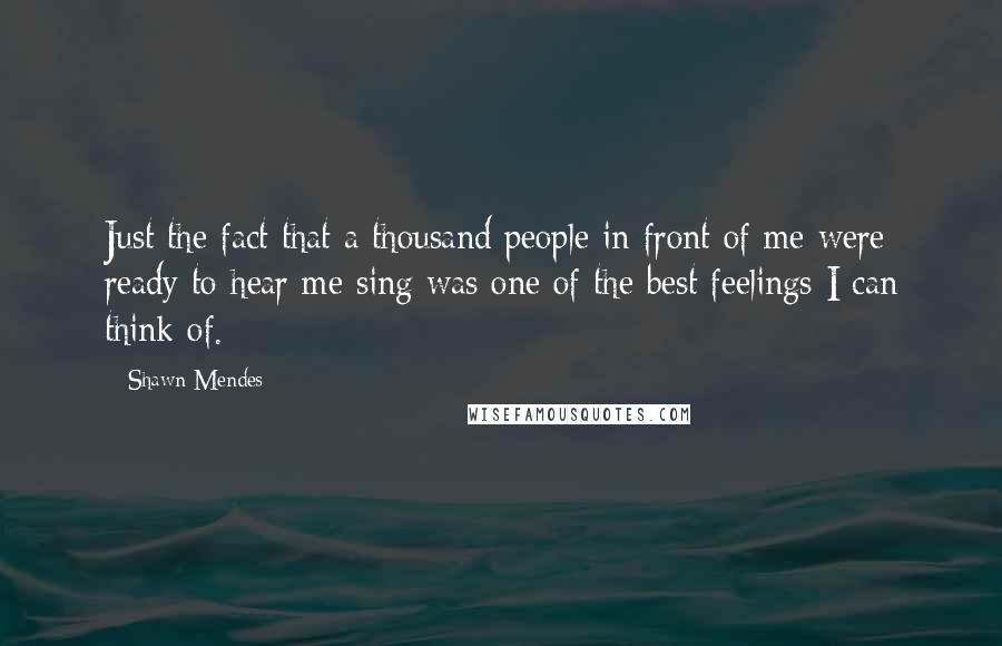 Shawn Mendes Quotes: Just the fact that a thousand people in front of me were ready to hear me sing was one of the best feelings I can think of.