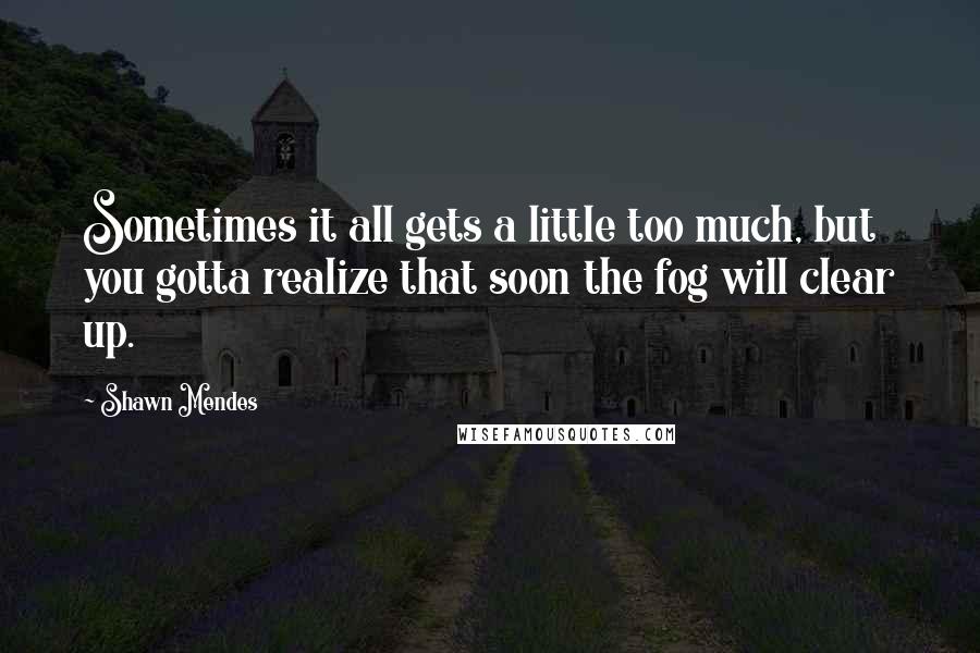 Shawn Mendes Quotes: Sometimes it all gets a little too much, but you gotta realize that soon the fog will clear up.