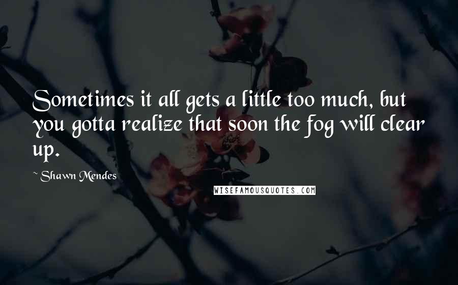 Shawn Mendes Quotes: Sometimes it all gets a little too much, but you gotta realize that soon the fog will clear up.