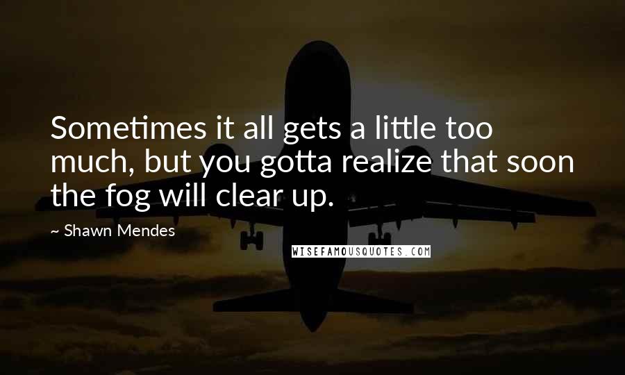 Shawn Mendes Quotes: Sometimes it all gets a little too much, but you gotta realize that soon the fog will clear up.