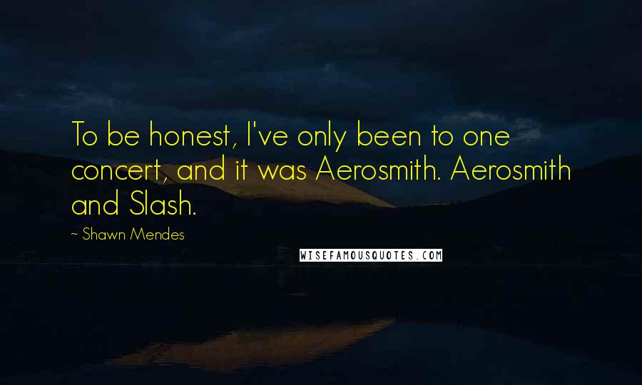 Shawn Mendes Quotes: To be honest, I've only been to one concert, and it was Aerosmith. Aerosmith and Slash.