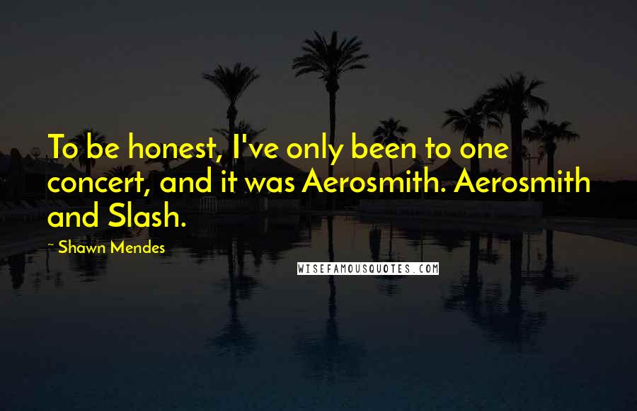 Shawn Mendes Quotes: To be honest, I've only been to one concert, and it was Aerosmith. Aerosmith and Slash.