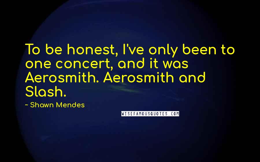 Shawn Mendes Quotes: To be honest, I've only been to one concert, and it was Aerosmith. Aerosmith and Slash.