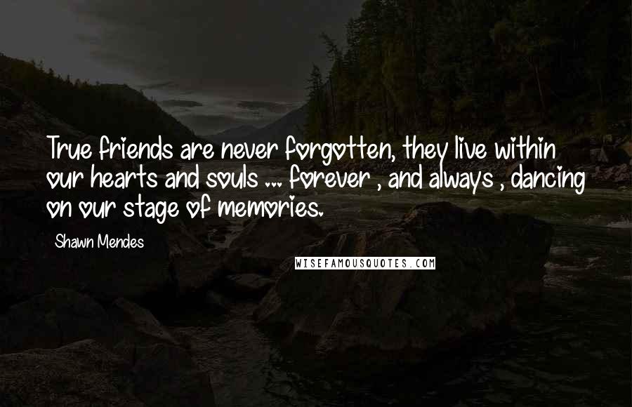 Shawn Mendes Quotes: True friends are never forgotten, they live within our hearts and souls ... forever , and always , dancing on our stage of memories.