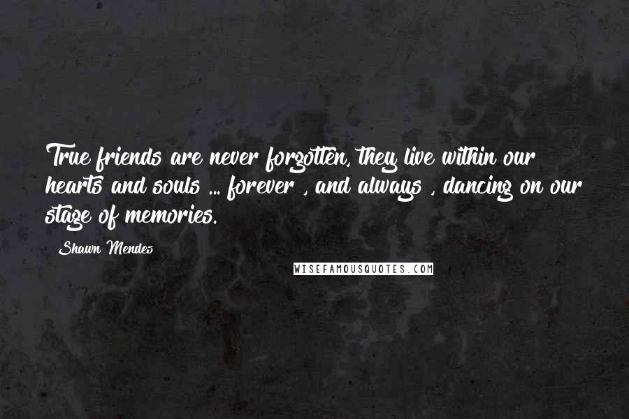 Shawn Mendes Quotes: True friends are never forgotten, they live within our hearts and souls ... forever , and always , dancing on our stage of memories.