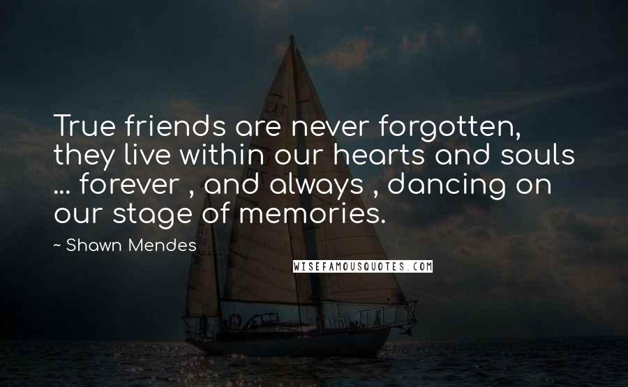 Shawn Mendes Quotes: True friends are never forgotten, they live within our hearts and souls ... forever , and always , dancing on our stage of memories.