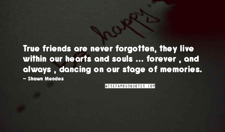 Shawn Mendes Quotes: True friends are never forgotten, they live within our hearts and souls ... forever , and always , dancing on our stage of memories.