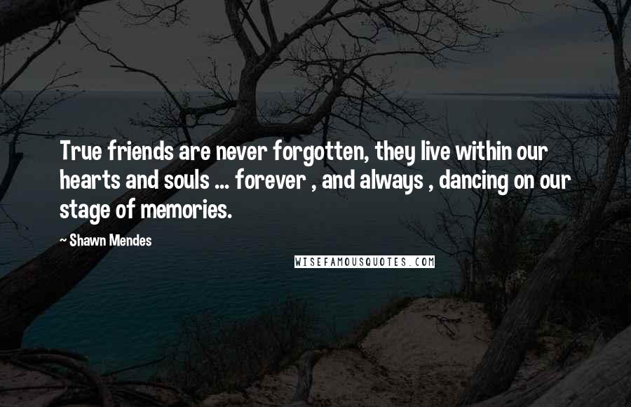 Shawn Mendes Quotes: True friends are never forgotten, they live within our hearts and souls ... forever , and always , dancing on our stage of memories.