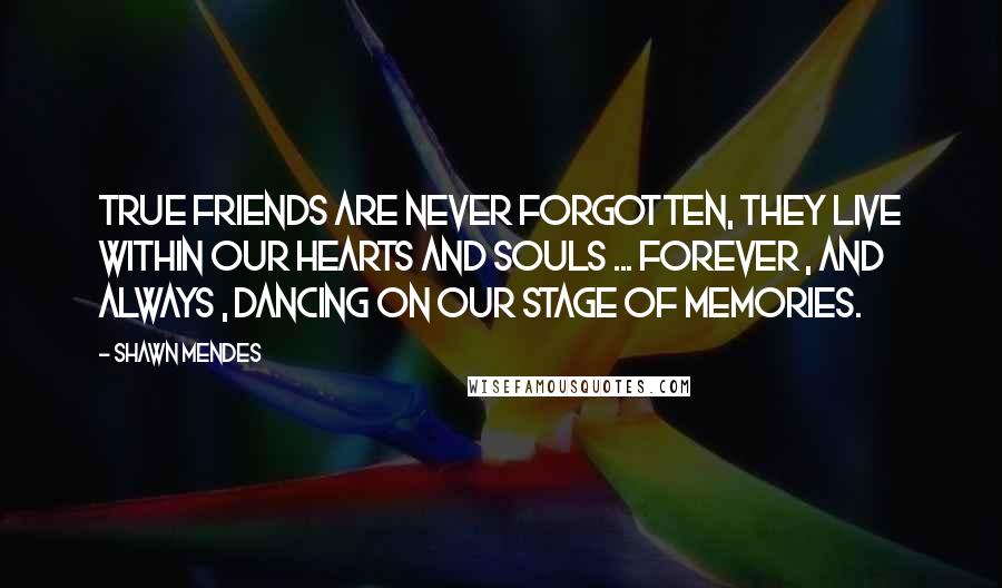 Shawn Mendes Quotes: True friends are never forgotten, they live within our hearts and souls ... forever , and always , dancing on our stage of memories.