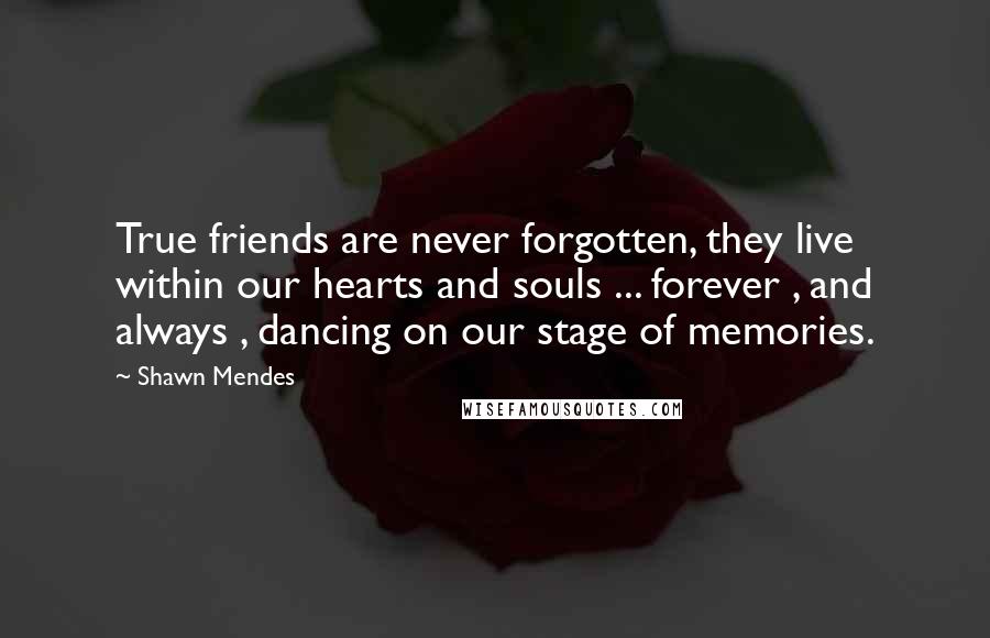 Shawn Mendes Quotes: True friends are never forgotten, they live within our hearts and souls ... forever , and always , dancing on our stage of memories.