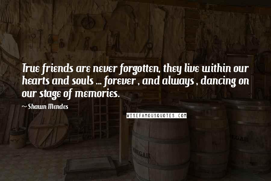 Shawn Mendes Quotes: True friends are never forgotten, they live within our hearts and souls ... forever , and always , dancing on our stage of memories.