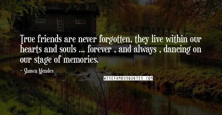 Shawn Mendes Quotes: True friends are never forgotten, they live within our hearts and souls ... forever , and always , dancing on our stage of memories.