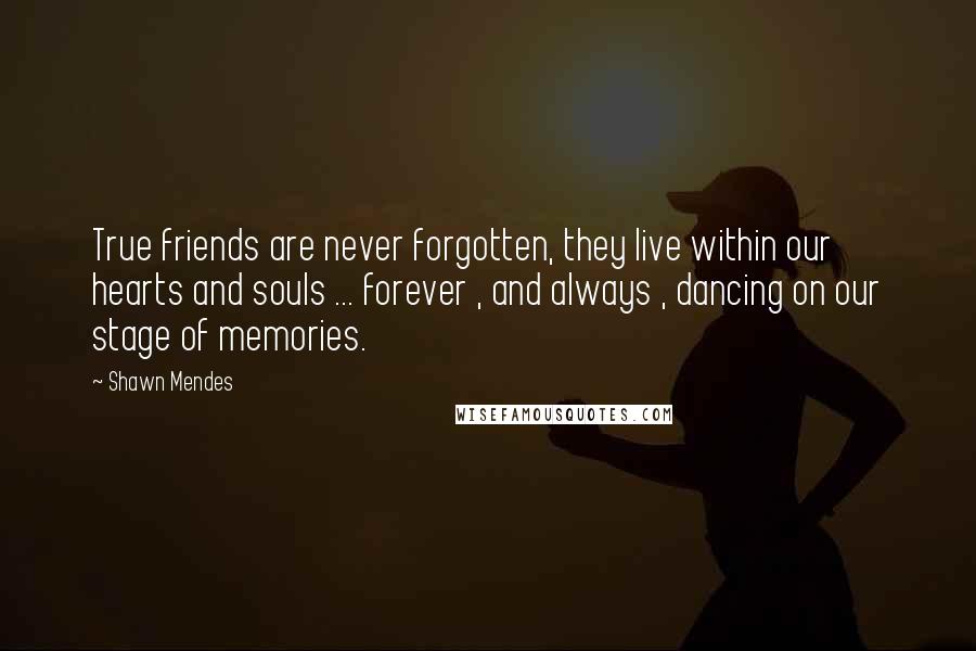 Shawn Mendes Quotes: True friends are never forgotten, they live within our hearts and souls ... forever , and always , dancing on our stage of memories.