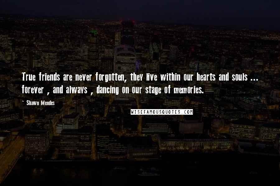 Shawn Mendes Quotes: True friends are never forgotten, they live within our hearts and souls ... forever , and always , dancing on our stage of memories.